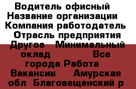 Водитель офисный › Название организации ­ Компания-работодатель › Отрасль предприятия ­ Другое › Минимальный оклад ­ 50 000 - Все города Работа » Вакансии   . Амурская обл.,Благовещенский р-н